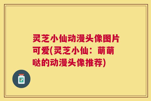 灵芝小仙动漫头像图片可爱(灵芝小仙：萌萌哒的动漫头像推荐)