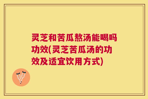 灵芝和苦瓜熬汤能喝吗功效(灵芝苦瓜汤的功效及适宜饮用方式) 灵芝和苦瓜熬汤能喝吗功效(灵芝苦瓜汤的功效及适宜饮用方式)