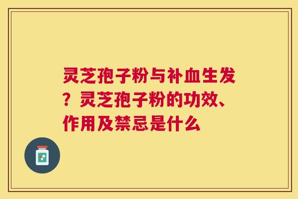 灵芝孢子粉与补生发?灵芝孢子粉的功效、作用及禁忌是什么 灵芝孢子粉与补生发?灵芝孢子粉的功效、作用及禁忌是什么
