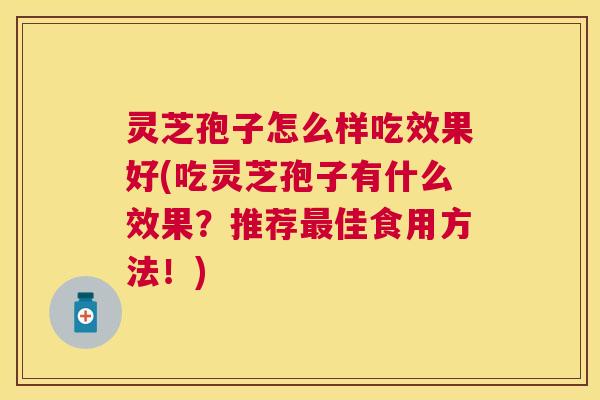 灵芝孢子怎么样吃效果好(吃灵芝孢子有什么效果?推荐佳食用方法!) 灵芝孢子怎么样吃效果好(吃灵芝孢子有什么效果?推荐佳食用方法!)