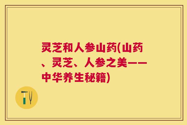 灵芝和人参山药(山药、灵芝、人参之美——中华养生秘籍) 灵芝和人参山药(山药、灵芝、人参之美——中华养生秘籍)