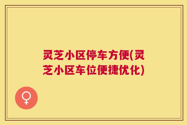 灵芝小区停车方便(灵芝小区车位便捷优化) 灵芝小区停车方便(灵芝小区车位便捷优化)