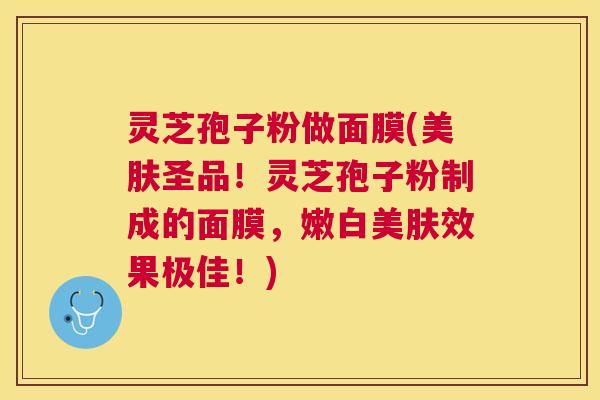 灵芝孢子粉做面膜(美肤圣品！灵芝孢子粉制成的面膜，嫩白美肤效果极佳！)