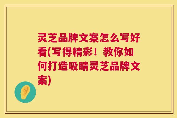 灵芝品牌文案怎么写好看(写得精彩!教你如何打造吸睛灵芝品牌文案) 灵芝品牌文案怎么写好看(写得精彩!教你如何打造吸睛灵芝品牌文案)