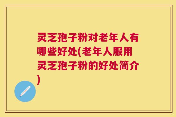 灵芝孢子粉对老年人有哪些好处(老年人服用灵芝孢子粉的好处简介) 灵芝孢子粉对老年人有哪些好处(老年人服用灵芝孢子粉的好处简介)