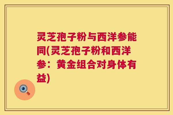 灵芝孢子粉与西洋参能同(灵芝孢子粉和西洋参：黄金组合对身体有益)