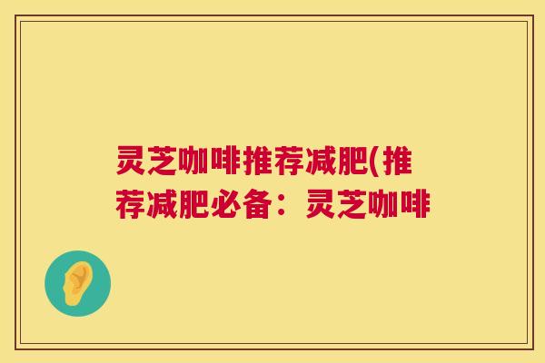 灵芝咖啡推荐(推荐必备:灵芝咖啡 灵芝咖啡推荐(推荐必备:灵芝咖啡