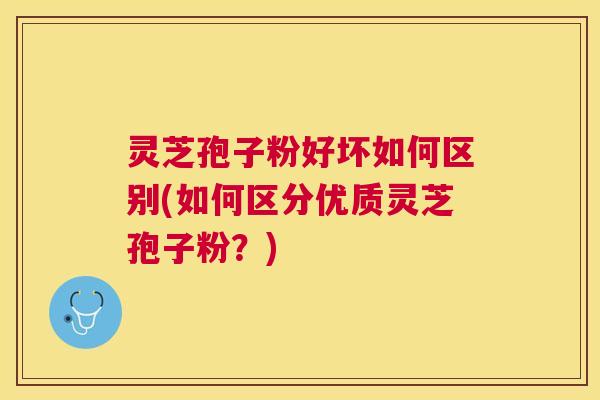 灵芝孢子粉好坏如何区别(如何区分优质灵芝孢子粉？)