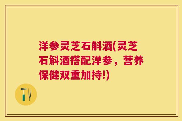 洋参灵芝石斛酒(灵芝石斛酒搭配洋参，营养保健双重加持!)
