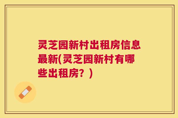 灵芝园新村出租房信息新(灵芝园新村有哪些出租房?) 灵芝园新村出租房信息新(灵芝园新村有哪些出租房?)