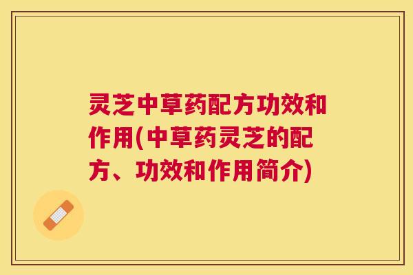灵芝中草药配方功效和作用(中草药灵芝的配方、功效和作用简介)