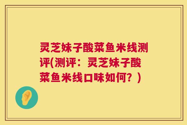 灵芝妹子酸菜鱼米线测评(测评：灵芝妹子酸菜鱼米线口味如何？)