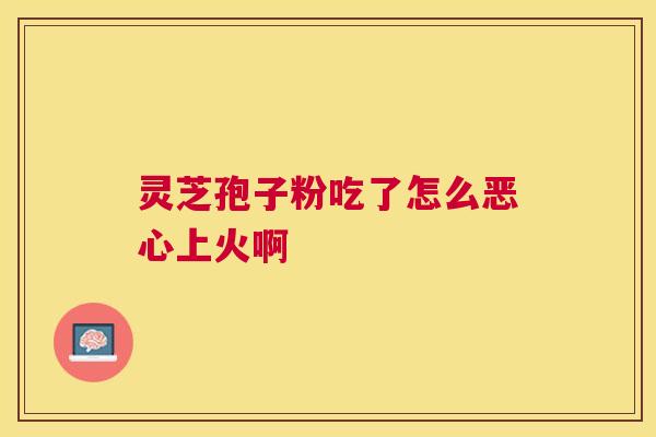 灵芝孢子粉吃了怎么恶心上火啊