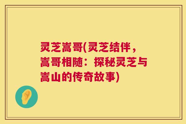 灵芝嵩哥(灵芝结伴，嵩哥相随：探秘灵芝与嵩山的传奇故事)