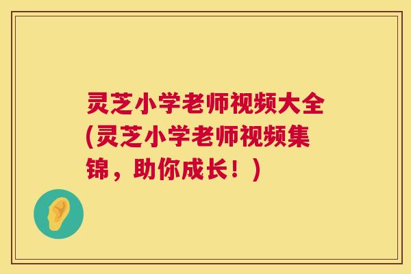 灵芝小学老师视频大全(灵芝小学老师视频集锦，助你成长！)