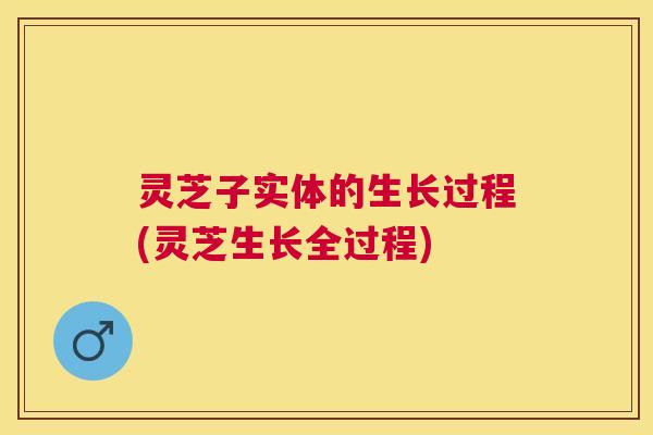 灵芝子实体的生长过程(灵芝生长全过程) 灵芝子实体的生长过程(灵芝生长全过程)