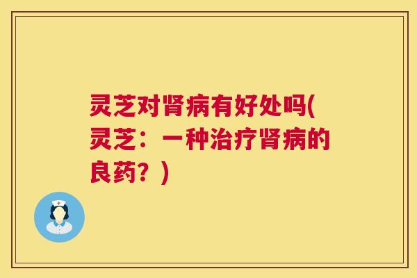 灵芝对有好处吗(灵芝：一种的良药？)