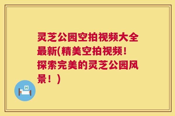 灵芝公园空拍视频大全新(精美空拍视频!探索完美的灵芝公园风景!) 灵芝公园空拍视频大全新(精美空拍视频!探索完美的灵芝公园风景!)