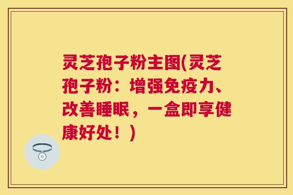 灵芝孢子粉主图(灵芝孢子粉:增强免疫力、改善,一盒即享健康好处!) 灵芝孢子粉主图(灵芝孢子粉:增强免疫力、改善,一盒即享健康好处!)