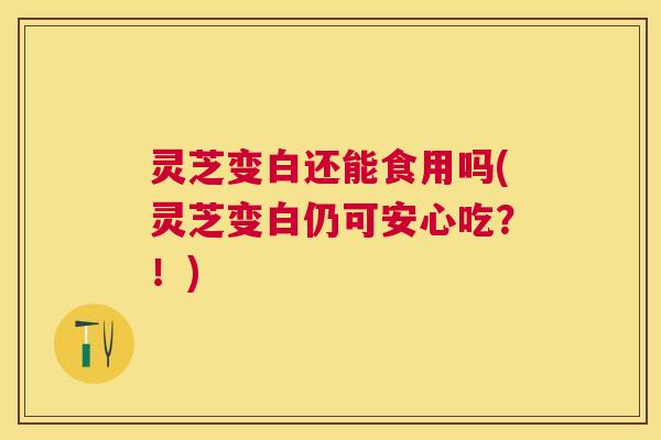 灵芝变白还能食用吗(灵芝变白仍可安心吃?!) 灵芝变白还能食用吗(灵芝变白仍可安心吃?!)