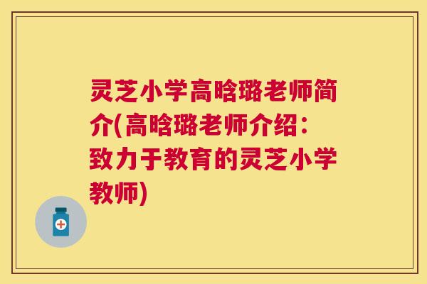 灵芝小学高晗璐老师简介(高晗璐老师介绍:致力于教育的灵芝小学教师) 灵芝小学高晗璐老师简介(高晗璐老师介绍:致力于教育的灵芝小学教师)