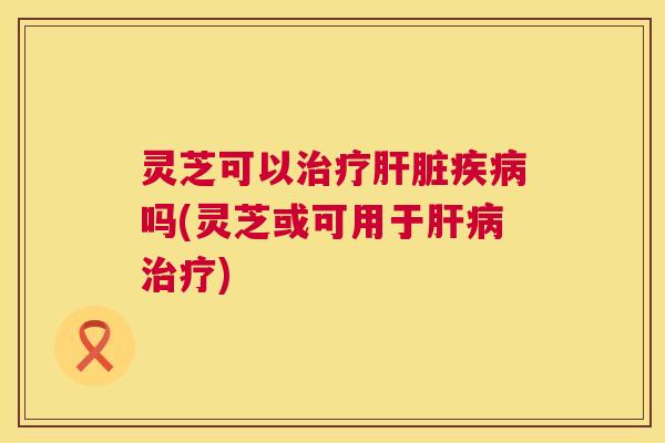 灵芝可以吗(灵芝或可用于) 灵芝可以吗(灵芝或可用于)