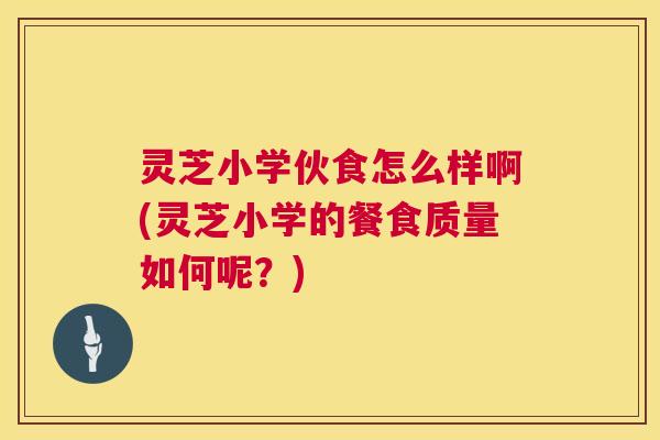 灵芝小学伙食怎么样啊(灵芝小学的餐食质量如何呢?) 灵芝小学伙食怎么样啊(灵芝小学的餐食质量如何呢?)