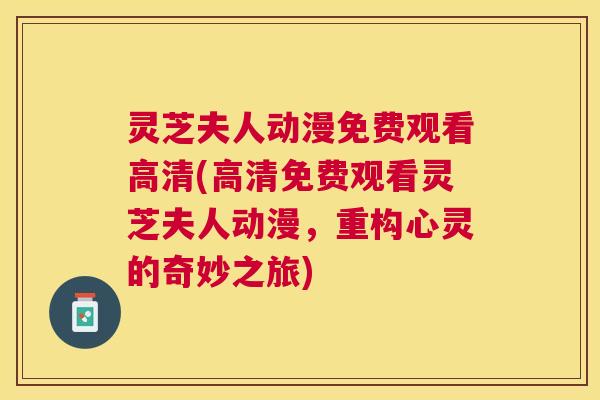 灵芝夫人动漫免费观看高清(高清免费观看灵芝夫人动漫,重构心灵的奇妙之旅) 灵芝夫人动漫免费观看高清(高清免费观看灵芝夫人动漫,重构心灵的奇妙之旅)