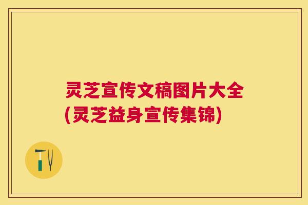 灵芝宣传文稿图片大全(灵芝益身宣传集锦) 灵芝宣传文稿图片大全(灵芝益身宣传集锦)