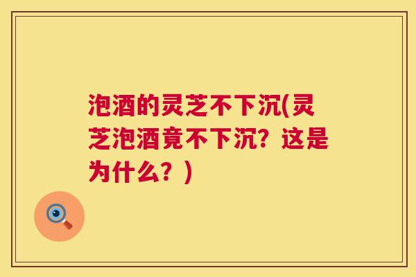 泡酒的灵芝不下沉(灵芝泡酒竟不下沉?这是为什么?) 泡酒的灵芝不下沉(灵芝泡酒竟不下沉?这是为什么?)