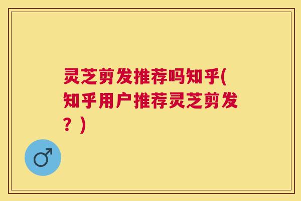 灵芝剪发推荐吗知乎(知乎用户推荐灵芝剪发?) 灵芝剪发推荐吗知乎(知乎用户推荐灵芝剪发?)