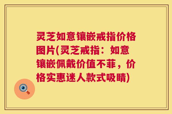 灵芝如意镶嵌戒指价格图片(灵芝戒指：如意镶嵌佩戴价值不菲，价格实惠迷人款式吸睛)