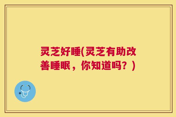 灵芝好睡(灵芝有助改善，你知道吗？)