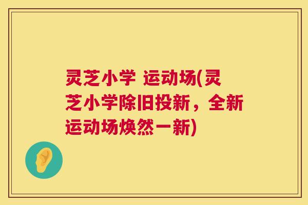 灵芝小学 运动场(灵芝小学除旧投新,全新运动场焕然一新) 灵芝小学 运动场(灵芝小学除旧投新,全新运动场焕然一新)