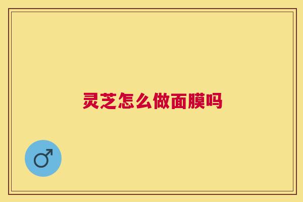 灵芝怎么做面膜吗 灵芝怎么做面膜吗