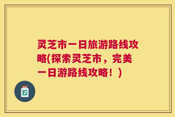 灵芝市一日旅游路线攻略(探索灵芝市,完美一日游路线攻略!) 灵芝市一日旅游路线攻略(探索灵芝市,完美一日游路线攻略!)