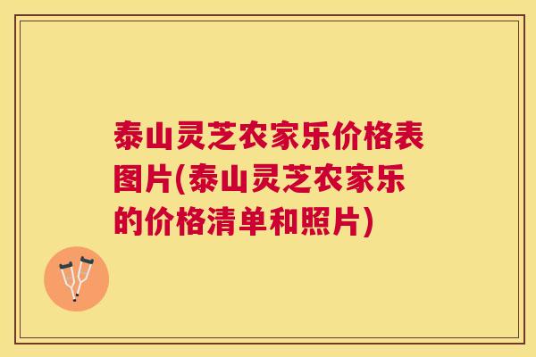 泰山灵芝农家乐价格表图片(泰山灵芝农家乐的价格清单和照片) 泰山灵芝农家乐价格表图片(泰山灵芝农家乐的价格清单和照片)
