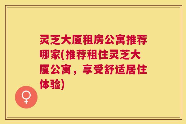 灵芝大厦租房公寓推荐哪家(推荐租住灵芝大厦公寓,享受舒适居住体验) 灵芝大厦租房公寓推荐哪家(推荐租住灵芝大厦公寓,享受舒适居住体验)