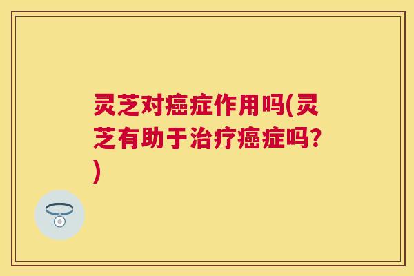 灵芝对症作用吗(灵芝有助于症吗?) 灵芝对症作用吗(灵芝有助于症吗?)
