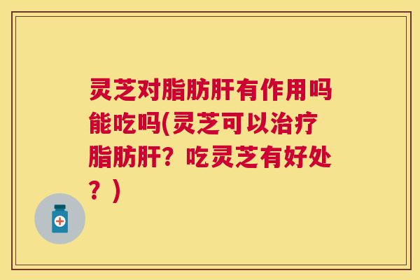 灵芝对脂肪有作用吗能吃吗(灵芝可以脂肪?吃灵芝有好处?) 灵芝对脂肪有作用吗能吃吗(灵芝可以脂肪?吃灵芝有好处?)