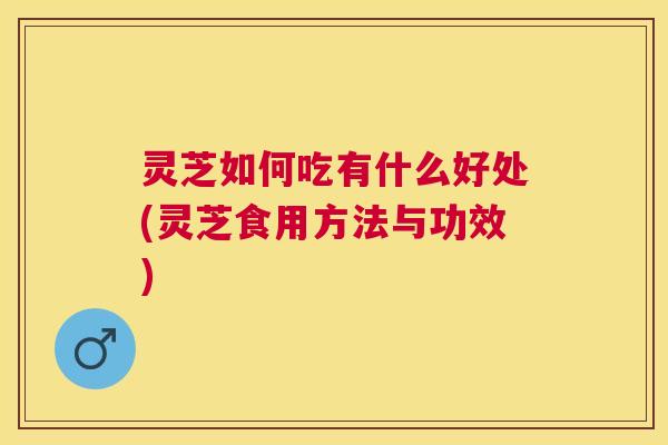 灵芝如何吃有什么好处(灵芝食用方法与功效) 灵芝如何吃有什么好处(灵芝食用方法与功效)