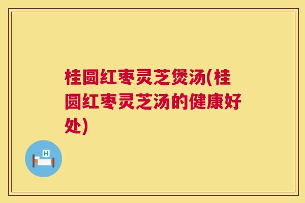 桂圆红枣灵芝煲汤(桂圆红枣灵芝汤的健康好处) 桂圆红枣灵芝煲汤(桂圆红枣灵芝汤的健康好处)