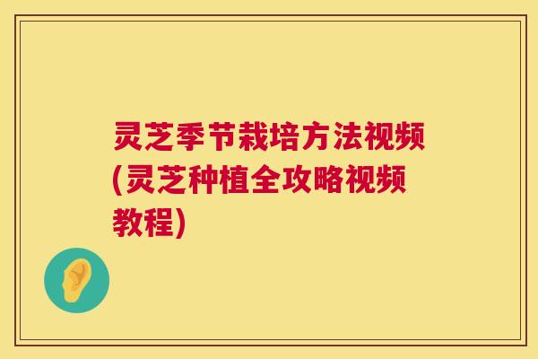 灵芝季节栽培方法视频(灵芝种植全攻略视频教程) 灵芝季节栽培方法视频(灵芝种植全攻略视频教程)