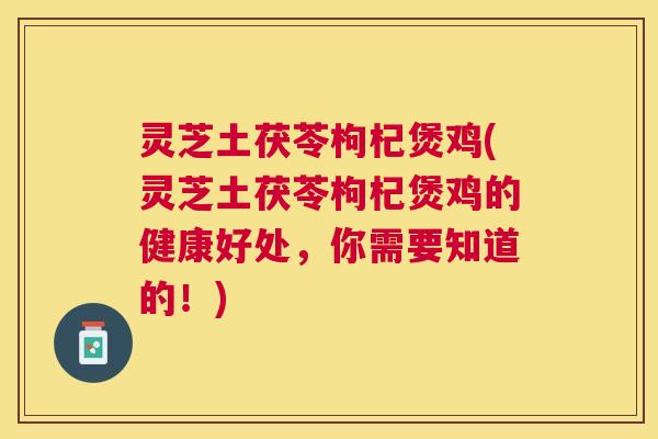 灵芝土茯苓枸杞煲鸡(灵芝土茯苓枸杞煲鸡的健康好处,你需要知道的!) 灵芝土茯苓枸杞煲鸡(灵芝土茯苓枸杞煲鸡的健康好处,你需要知道的!)