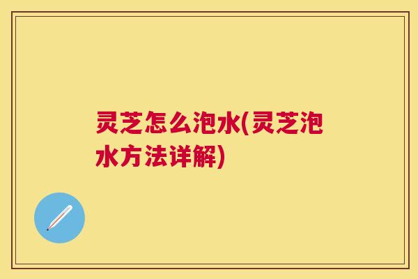 灵芝怎么泡水(灵芝泡水方法详解) 灵芝怎么泡水(灵芝泡水方法详解)