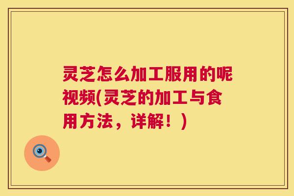 灵芝怎么加工服用的呢视频(灵芝的加工与食用方法,详解!) 灵芝怎么加工服用的呢视频(灵芝的加工与食用方法,详解!)