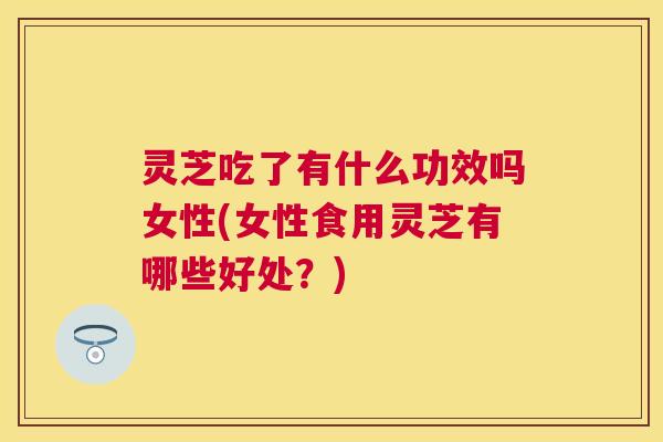 灵芝吃了有什么功效吗女性(女性食用灵芝有哪些好处?) 灵芝吃了有什么功效吗女性(女性食用灵芝有哪些好处?)