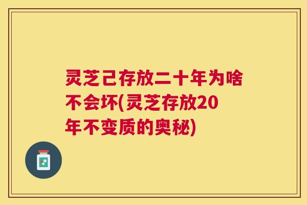 灵芝己存放二十年为啥不会坏(灵芝存放20年不变质的奥秘) 灵芝己存放二十年为啥不会坏(灵芝存放20年不变质的奥秘)