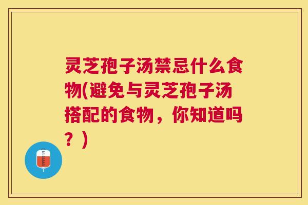灵芝孢子汤禁忌什么食物(避免与灵芝孢子汤搭配的食物，你知道吗？)