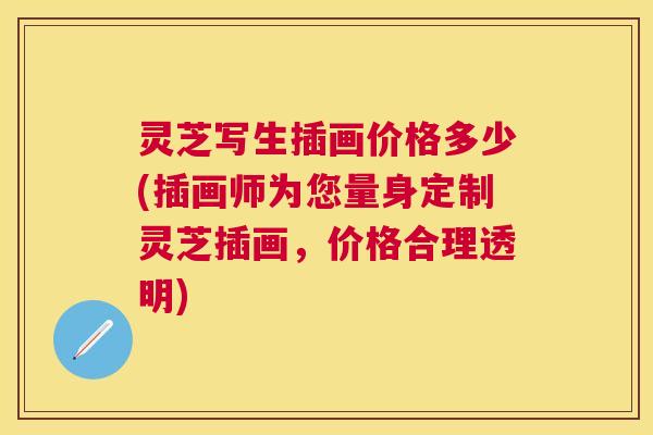 灵芝写生插画价格多少(插画师为您量身定制灵芝插画,价格合理透明) 灵芝写生插画价格多少(插画师为您量身定制灵芝插画,价格合理透明)